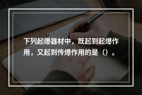 下列起爆器材中，既起到起爆作用，又起到传爆作用的是（）。