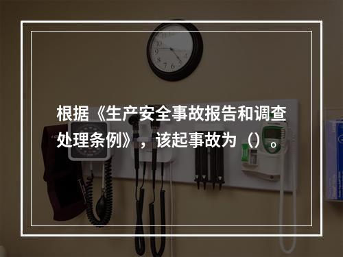 根据《生产安全事故报告和调查处理条例》，该起事故为（）。