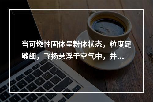 当可燃性固体呈粉体状态，粒度足够细，飞扬悬浮于空气中，并达到