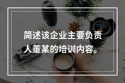 简述该企业主要负责人董某的培训内容。