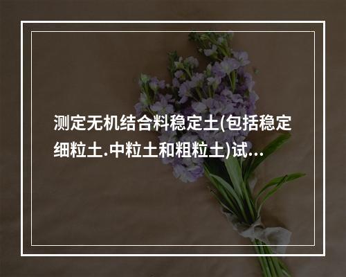 测定无机结合料稳定土(包括稳定细粒土.中粒土和粗粒土)试件的