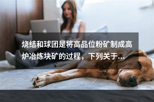 烧结和球团是将高品位粉矿制成高炉冶炼块矿的过程，下列关于烧结