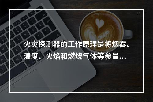 火灾探测器的工作原理是将烟雾、温度、火焰和燃烧气体等参量的变