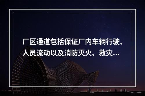 厂区通道包括保证厂内车辆行驶、人员流动以及消防灭火、救灾厂区