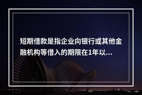 短期借款是指企业向银行或其他金融机构等借入的期限在1年以下、