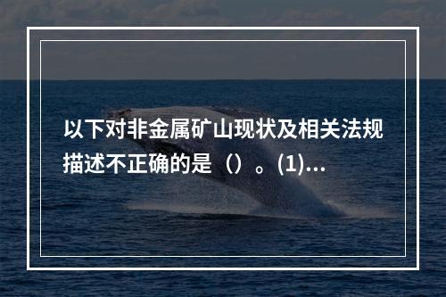 以下对非金属矿山现状及相关法规描述不正确的是（）。(1)我国