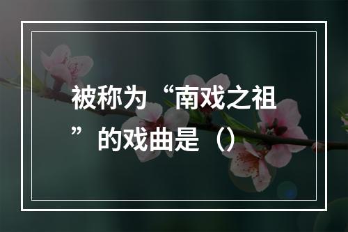 被称为“南戏之祖”的戏曲是（）