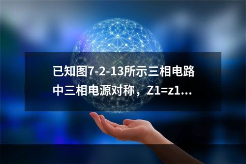 已知图7-2-13所示三相电路中三相电源对称，Z1=z1∠φ