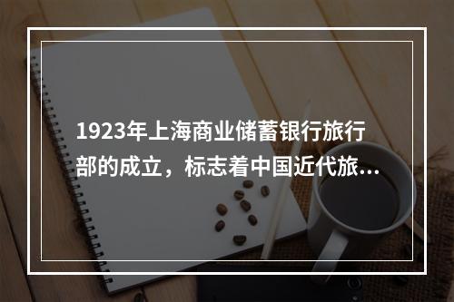 1923年上海商业储蓄银行旅行部的成立，标志着中国近代旅游业