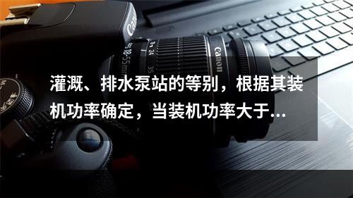 灌溉、排水泵站的等别，根据其装机功率确定，当装机功率大于等