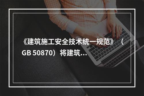 《建筑施工安全技术统一规范》（ GB 50870）将建筑施工