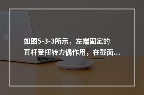 如图5-3-3所示，左端固定的直杆受扭转力偶作用，在截面1—