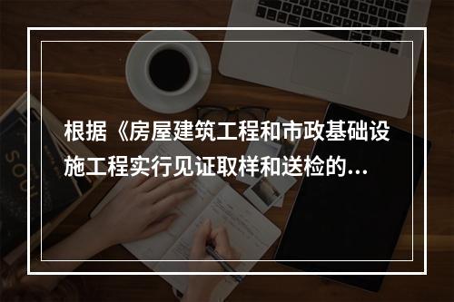 根据《房屋建筑工程和市政基础设施工程实行见证取样和送检的规定