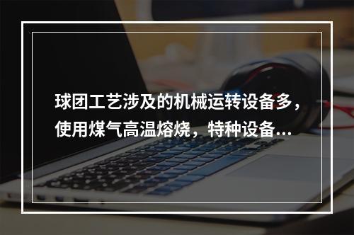 球团工艺涉及的机械运转设备多，使用煤气高温熔烧，特种设备多，