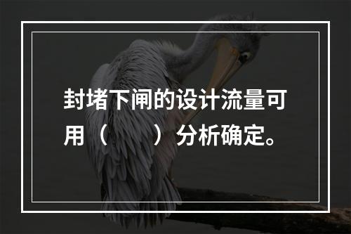 封堵下闸的设计流量可用（　　）分析确定。