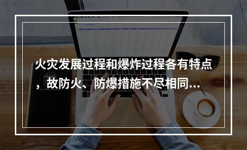 火灾发展过程和爆炸过程各有特点，故防火、防爆措施不尽相同。下