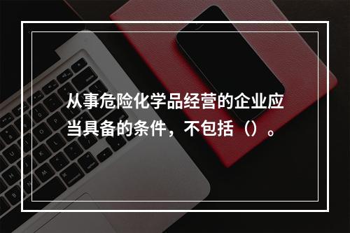 从事危险化学品经营的企业应当具备的条件，不包括（）。