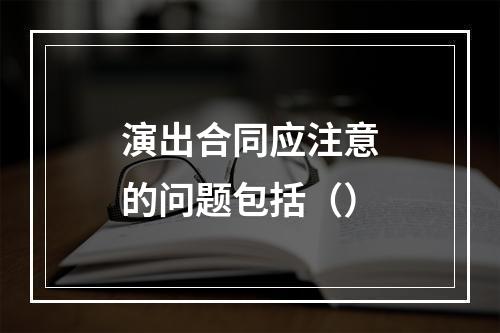 演出合同应注意的问题包括（）