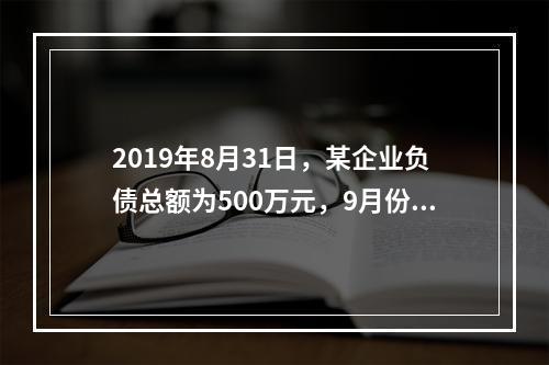 2019年8月31日，某企业负债总额为500万元，9月份收回