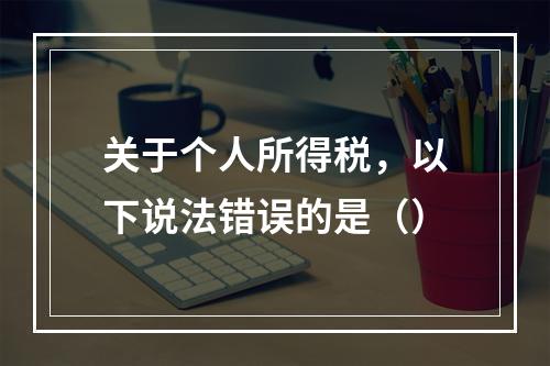 关于个人所得税，以下说法错误的是（）