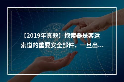 【2019年真题】抱索器是客运索道的重要安全部件，一旦出现问