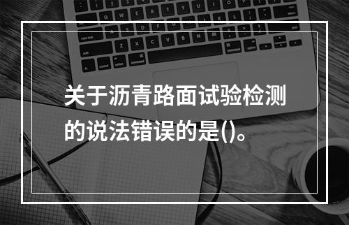 关于沥青路面试验检测的说法错误的是()。