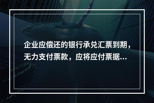 企业应偿还的银行承兑汇票到期，无力支付票款，应将应付票据账面