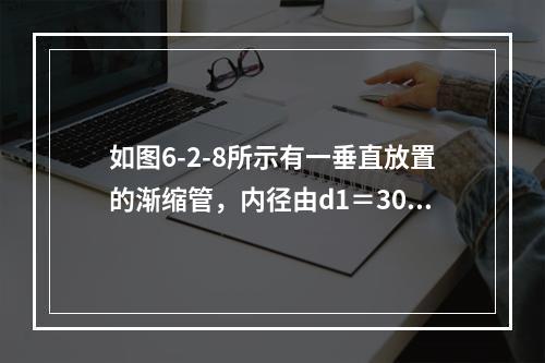 如图6-2-8所示有一垂直放置的渐缩管，内径由d1＝300m