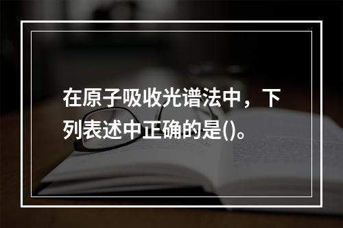 在原子吸收光谱法中，下列表述中正确的是()。