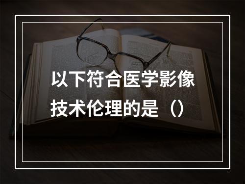 以下符合医学影像技术伦理的是（）