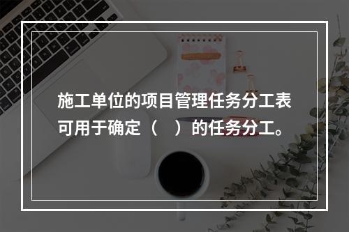 施工单位的项目管理任务分工表可用于确定（　）的任务分工。