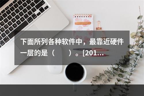 下面所列各种软件中，最靠近硬件一层的是（　　）。[2012年