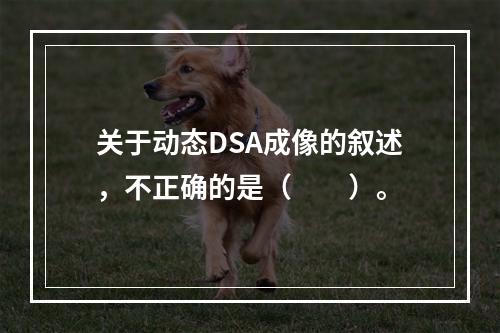 关于动态DSA成像的叙述，不正确的是（　　）。