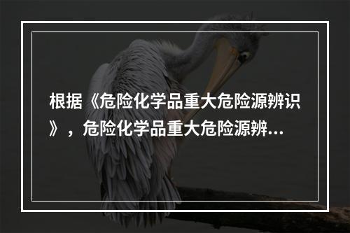 根据《危险化学品重大危险源辨识》，危险化学品重大危险源辨识依