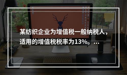 某纺织企业为增值税一般纳税人，适用的增值税税率为13%。该企