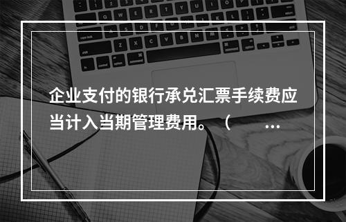 企业支付的银行承兑汇票手续费应当计入当期管理费用。（　　）