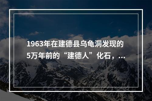 1963年在建德县乌龟洞发现的5万年前的“建德人”化石，是迄