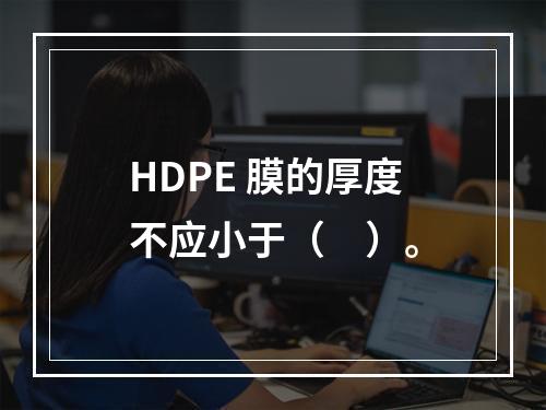 HDPE 膜的厚度不应小于（　）。