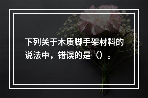 下列关于木质脚手架材料的说法中，错误的是（）。