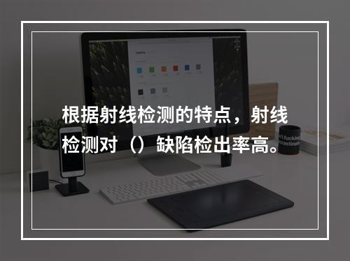 根据射线检测的特点，射线检测对（）缺陷检出率高。