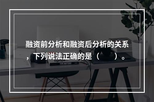 融资前分析和融资后分析的关系，下列说法正确的是（　　）。