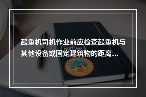 起重机司机作业前应检查起重机与其他设备或固定建筑物的距离，以