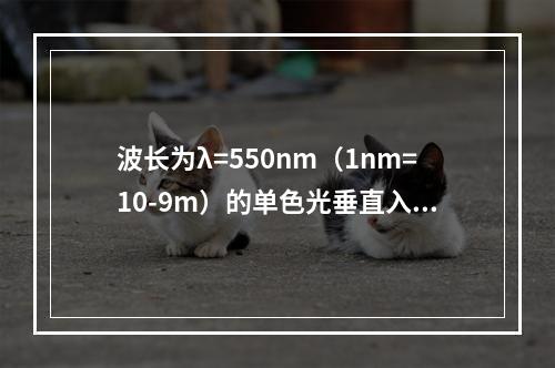 波长为λ=550nm（1nm=10-9m）的单色光垂直入射到