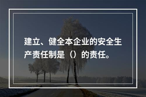 建立、健全本企业的安全生产责任制是（）的责任。