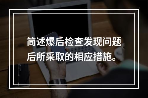 简述爆后检查发现问题后所采取的相应措施。