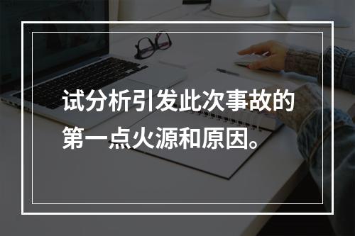 试分析引发此次事故的第一点火源和原因。