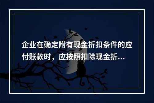 企业在确定附有现金折扣条件的应付账款时，应按照扣除现金折扣后