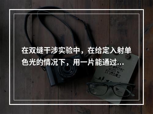 在双缝干涉实验中，在给定入射单色光的情况下，用一片能通过光的