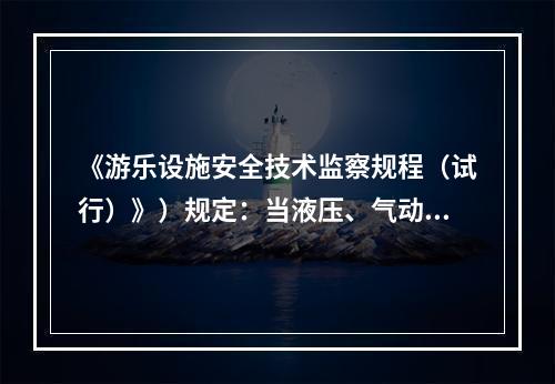 《游乐设施安全技术监察规程（试行）》）规定：当液压、气动系统