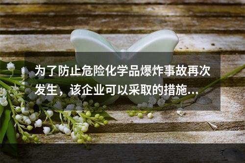 为了防止危险化学品爆炸事故再次发生，该企业可以采取的措施有（